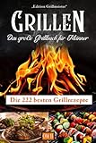 Grillen: Das große Grillbuch für Männer: Die 222 besten Grillrezepte